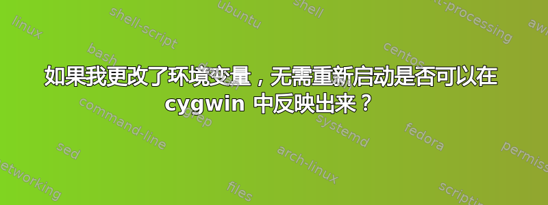 如果我更改了环境变量，无需重新启动是否可以在 cygwin 中反映出来？