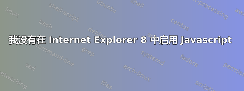 我没有在 Internet Explorer 8 中启用 Javascript