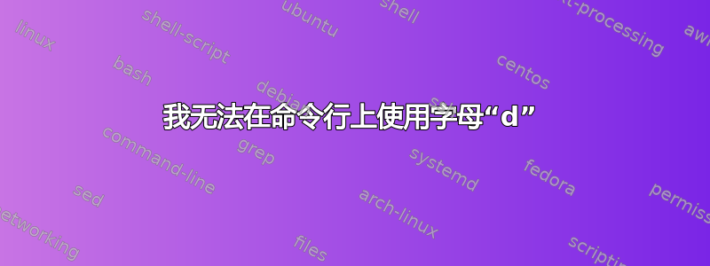 我无法在命令行上使用字母“d”