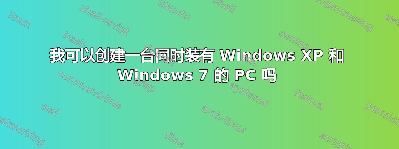 我可以创建一台同时装有 Windows XP 和 Windows 7 的 PC 吗