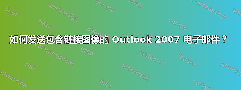 如何发送包含链接图像的 Outlook 2007 电子邮件？