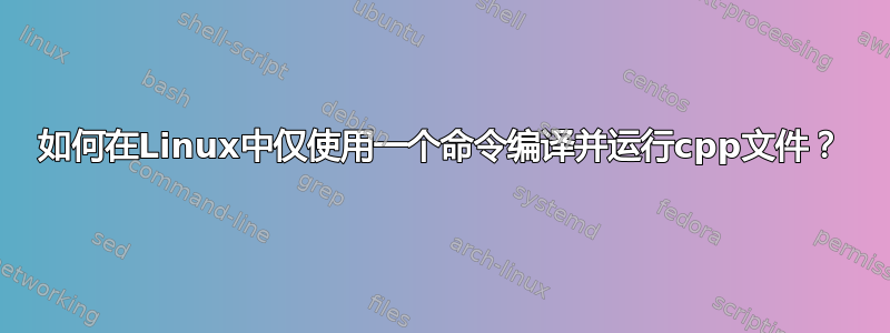 如何在Linux中仅使用一个命令编译并运行cpp文件？