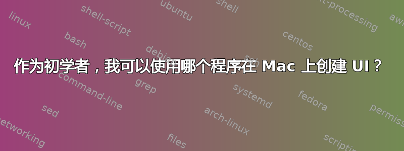 作为初学者，我可以使用哪个程序在 Mac 上创建 UI？