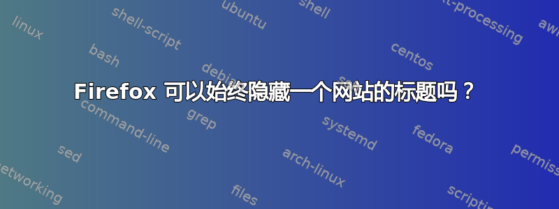 Firefox 可以始终隐藏一个网站的标题吗？