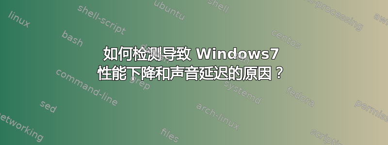 如何检测导致 Windows7 性能下降和声音延迟的原因？