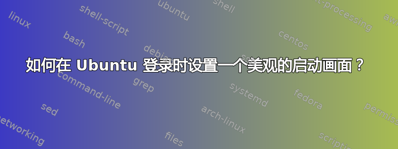 如何在 Ubuntu 登录时设置一个美观的启动画面？