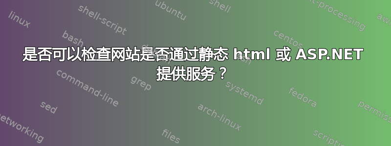 是否可以检查网站是否通过静态 html 或 ASP.NET 提供服务？