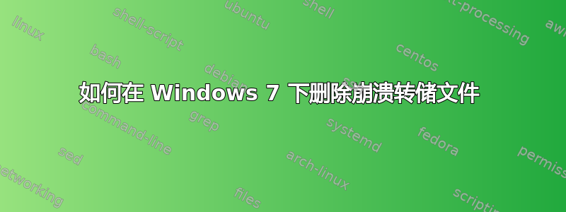 如何在 Windows 7 下删除崩溃转储文件