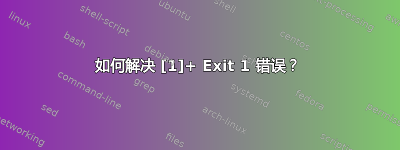 如何解决 [1]+ Exit 1 错误？