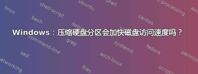 Windows：压缩硬盘分区会加快磁盘访问速度吗？