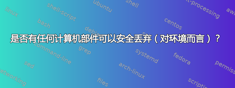 是否有任何计算机部件可以安全丢弃（对环境而言）？