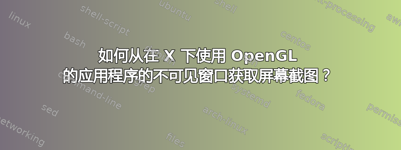 如何从在 X 下使用 OpenGL 的应用程序的不可见窗口获取屏幕截图？