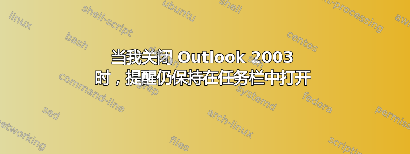 当我关闭 Outlook 2003 时，提醒仍保持在任务栏中打开