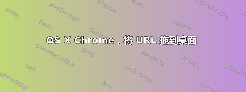 OS X Chrome，将 URL 拖到桌面