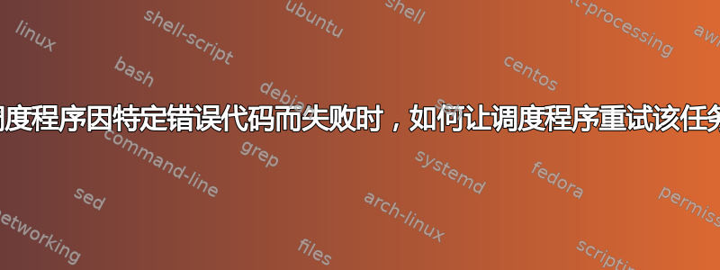 当调度程序因特定错误代码而失败时，如何让调度程序重试该任务？