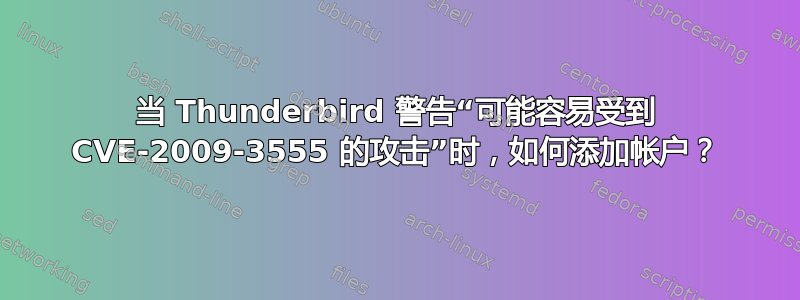 当 Thunderbird 警告“可能容易受到 CVE-2009-3555 的攻击”时，如何添加帐户？