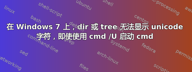 在 Windows 7 上，dir 或 tree 无法显示 unicode 字符，即使使用 cmd /U 启动 cmd