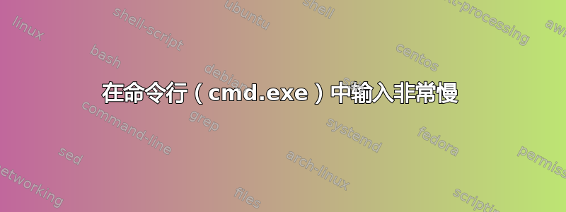 在命令行（cmd.exe）中输入非常慢