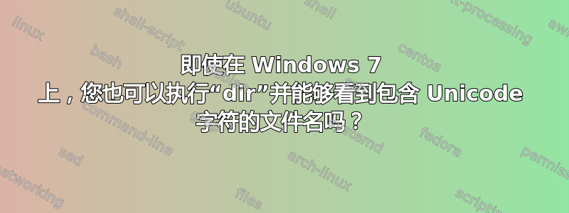 即使在 Windows 7 上，您也可以执行“dir”并能够看到包含 Unicode 字符的文件名吗？