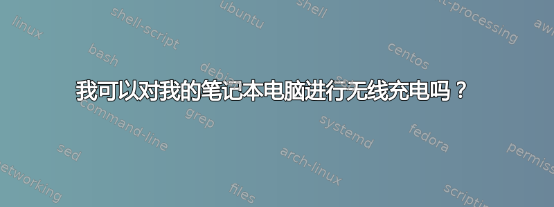 我可以对我的笔记本电脑进行无线充电吗？