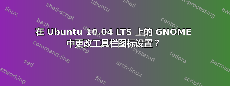 在 Ubuntu 10.04 LTS 上的 GNOME 中更改工具栏图标设置？