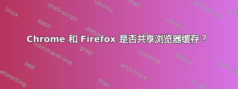 Chrome 和 Firefox 是否共享浏览器缓存？