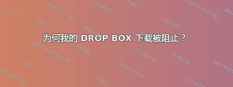 为何我的 DROP BOX 下载被阻止？