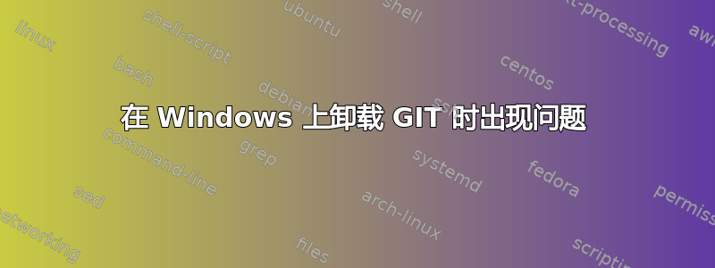 在 Windows 上卸载 GIT 时出现问题