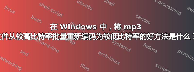 在 Windows 中，将 mp3 文件从较高比特率批量重新编码为较低比特率的好方法是什么？