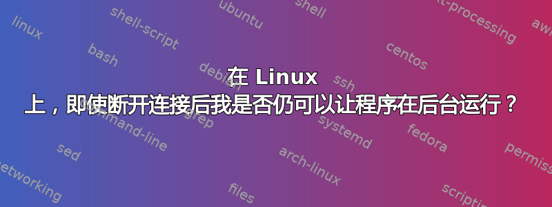 在 Linux 上，即使断开连接后我是否仍可以让程序在后台运行？