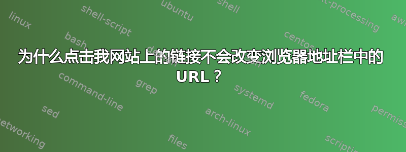 为什么点击我网站上的链接不会改变浏览器地址栏中的 URL？