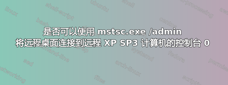 是否可以使用 mstsc.exe /admin 将远程桌面连接到远程 XP SP3 计算机的控制台 0