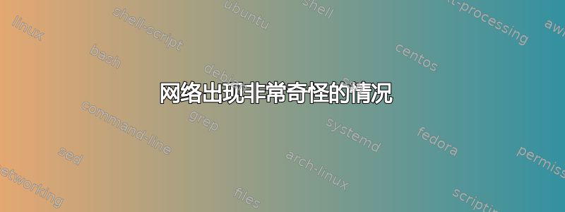 网络出现非常奇怪的情况 