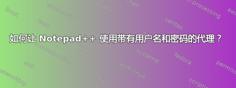 如何让 Notepad++ 使用带有用户名和密码的代理？