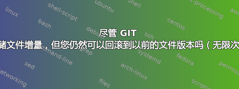 尽管 GIT 不存储文件增量，但您仍然可以回滚到以前的文件版本吗（无限次？）