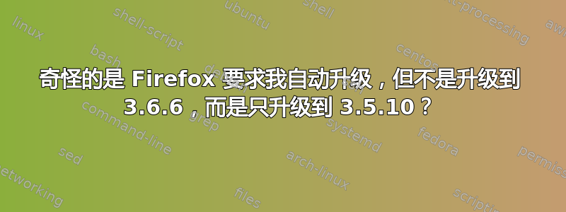 奇怪的是 Firefox 要求我自动升级，但不是升级到 3.6.6，而是只升级到 3.5.10？