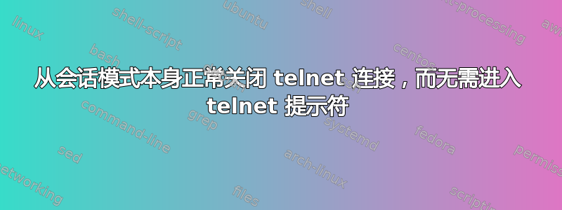 从会话模式本身正常关闭 telnet 连接，而无需进入 telnet 提示符