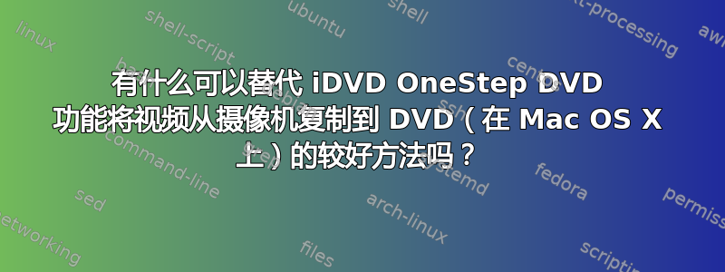 有什么可以替代 iDVD OneStep DVD 功能将视频从摄像机复制到 DVD（在 Mac OS X 上）的较好方法吗？