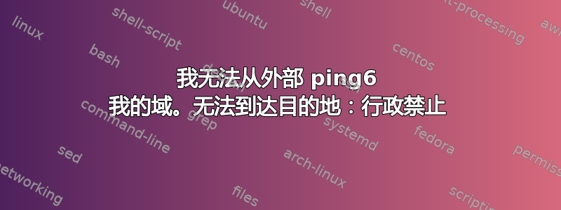 我无法从外部 ping6 我的域。无法到达目的地：行政禁止