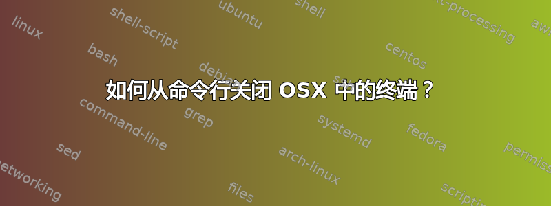 如何从命令行关闭 OSX 中的终端？