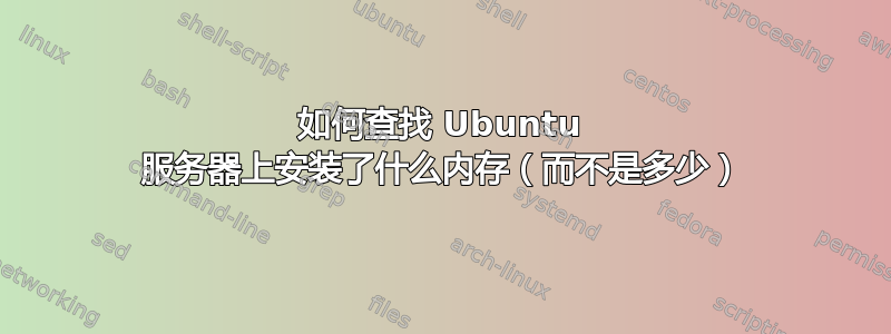 如何查找 Ubuntu 服务器上安装了什么内存（而不是多少）