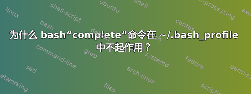 为什么 bash“complete”命令在 ~/.bash_profile 中不起作用？