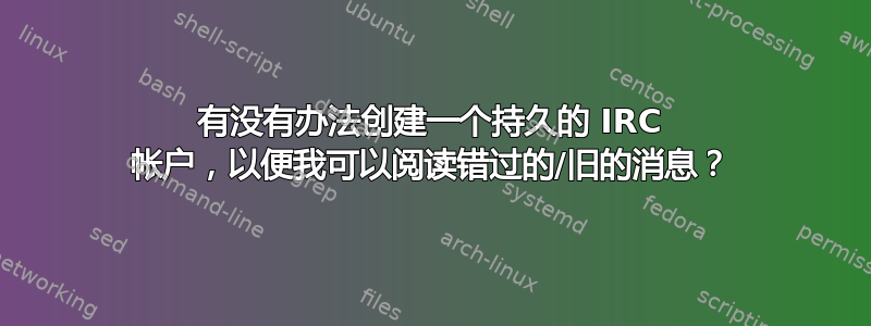 有没有办法创建一个持久的 IRC 帐户，以便我可以阅读错过的/旧的消息？