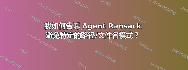 我如何告诉 Agent Ransack 避免特定的路径/文件名模式？