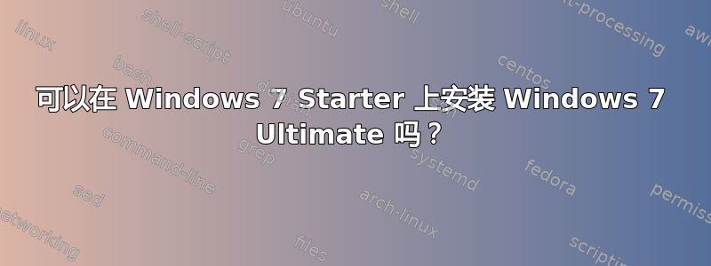 可以在 Windows 7 Starter 上安装 Windows 7 Ultimate 吗？