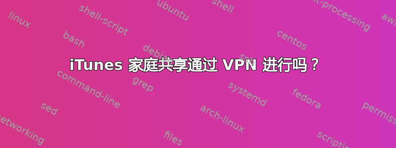 iTunes 家庭共享通过 VPN 进行吗？