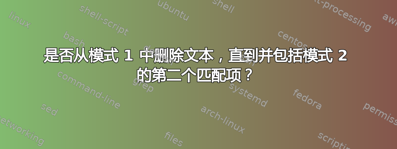 是否从模式 1 中删除文本，直到并包括模式 2 的第二个匹配项？