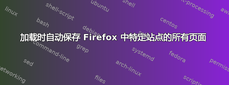 加载时自动保存 Firefox 中特定站点的所有页面