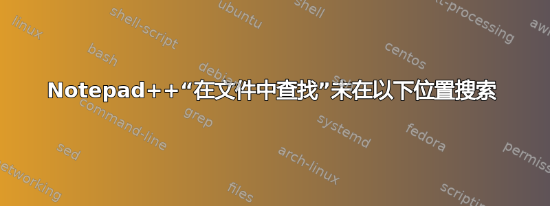 Notepad++“在文件中查找”未在以下位置搜索