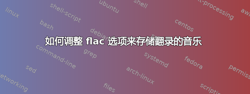 如何调整 flac 选项来存储翻录的音乐